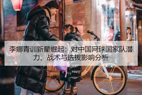 李娜青训新星崛起：对中国网球国家队潜力、战术与选拔影响分析
