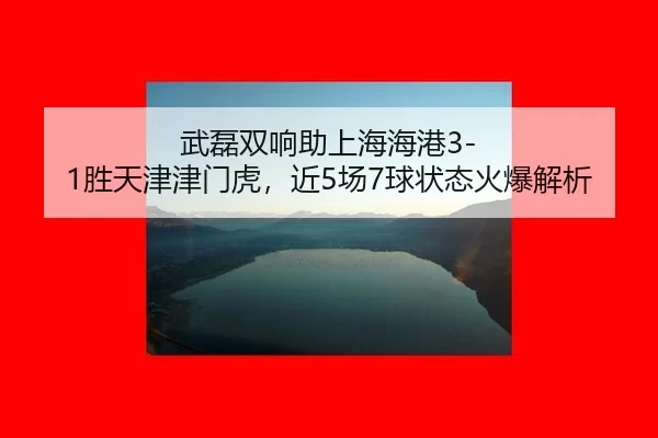 武磊双响助上海海港3-1胜天津津门虎，近5场7球状态火爆解析