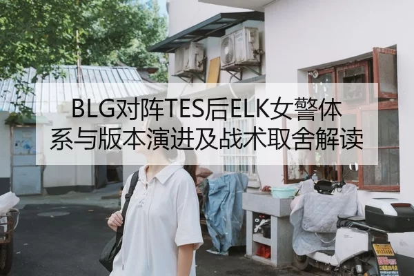 BLG对阵TES后ELK女警体系与版本演进及战术取舍解读