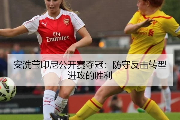 安洗莹印尼公开赛夺冠：防守反击转型进攻的胜利