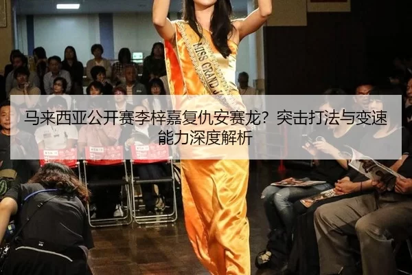 马来西亚公开赛李梓嘉复仇安赛龙？突击打法与变速能力深度解析