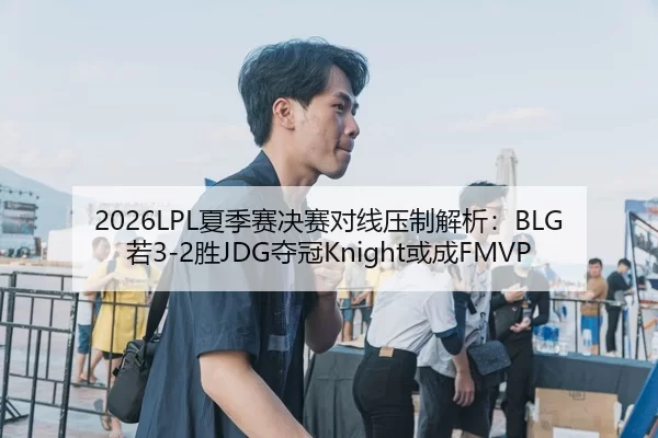 2026LPL夏季赛决赛对线压制解析：BLG若3-2胜JDG夺冠Knight或成FMVP